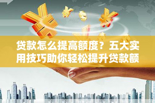 中阳贷款怎么提高额度？五大实用技巧助你轻松提升贷款额度