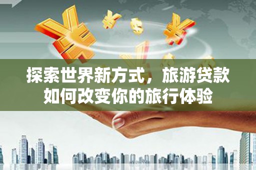 中阳探索世界新方式，旅游贷款如何改变你的旅行体验