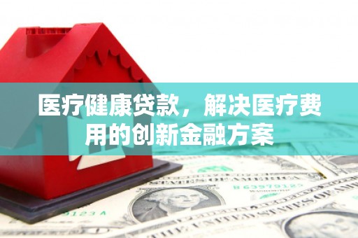 中阳医疗健康贷款，解决医疗费用的创新金融方案