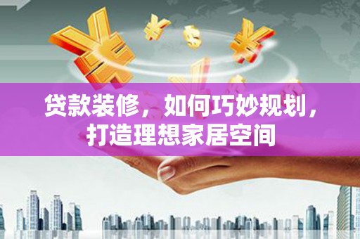 中阳贷款装修，如何巧妙规划，打造理想家居空间