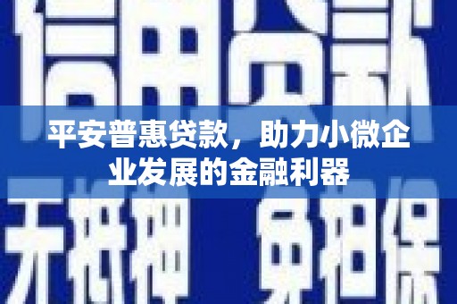 中阳平安普惠贷款，助力小微企业发展的金融利器