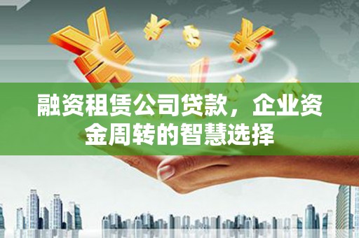 中阳融资租赁公司贷款，企业资金周转的智慧选择