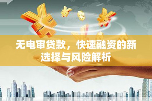 中阳无电审贷款，快速融资的新选择与风险解析