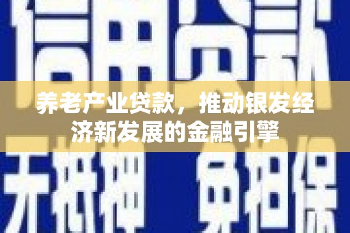 中阳养老产业贷款，推动银发经济新发展的金融引擎