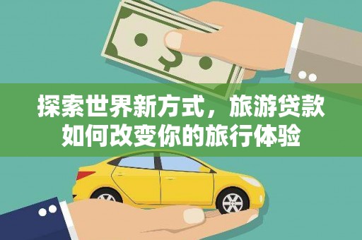 中阳探索世界新方式，旅游贷款如何改变你的旅行体验